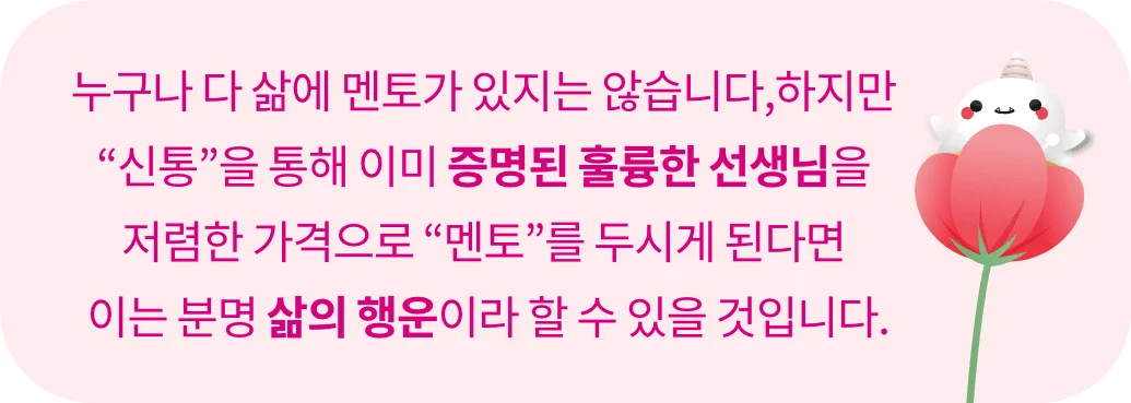 누구나 다 삶에 멘토가 있지는 않습니다. 하지만 신통을 통해 이미 증명된 훌륭한 선생님을 저렴한 가격으로 멘토를 두시게 된다면 이는 분명 삶에 행운이라 할 수 있을것입니다.