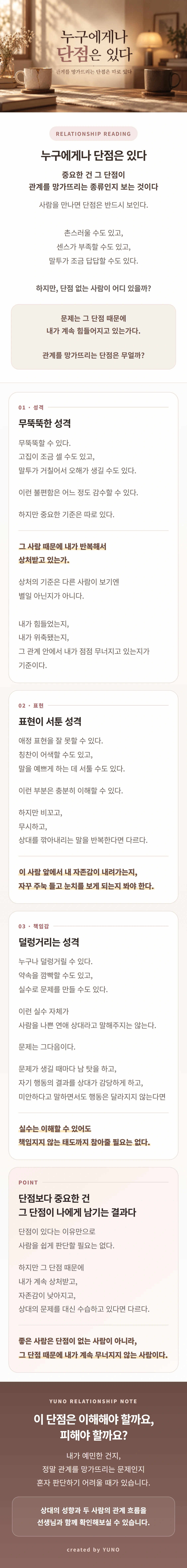 누구에게나 단점은 있다는 주제로, 연인의 성격 차이와 관계를 망가뜨리는 행동을 구분하는 기준을 설명한다. 무뚝뚝함이나 서툰 애정 표현 자체보다 반복되는 상처와 무시가 내 자존감에 어떤 영향을 주는지 살펴본다. 덜렁거리는 실수는 이해할 수 있지만 남 탓을 하며 책임을 떠넘기고 행동을 바꾸지 않는 태도는 다르게 보아야 한다. 연애 중 계속 눈치를 보거나 상대의 문제를 대신 수습하고 있다면 단점을 참는 관계인지 돌아보게 한다. 좋은 관계의 기준을 완벽한 사람이 아니라 서로를 무너뜨리지 않는 태도에서 찾는 콘텐츠다.